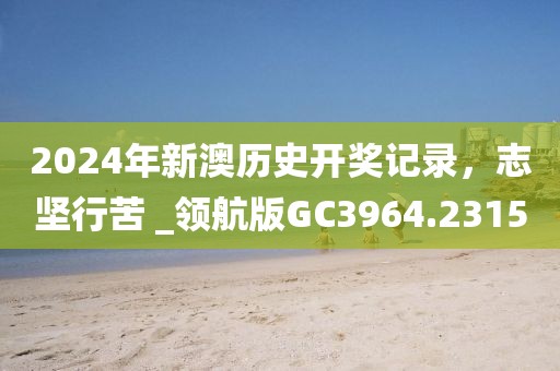 2024年新澳历史开奖记录，志坚行苦 _领航版GC3964.2315