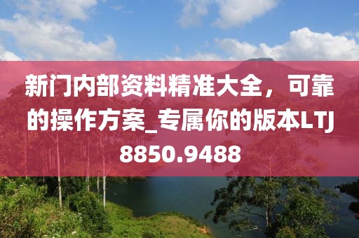 新门内部资料精准大全，可靠的操作方案_专属你的版本LTJ8850.9488