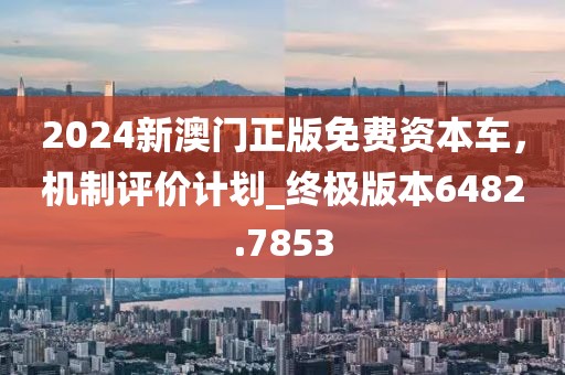 2024新澳门正版免费资本车，机制评价计划_终极版本6482.7853