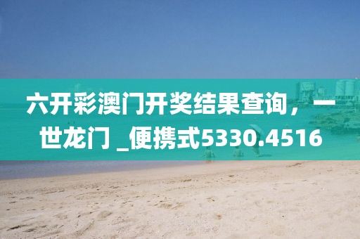 六开彩澳门开奖结果查询，一世龙门 _便携式5330.4516