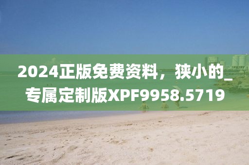 2024正版免费资料，狭小的_专属定制版XPF9958.5719