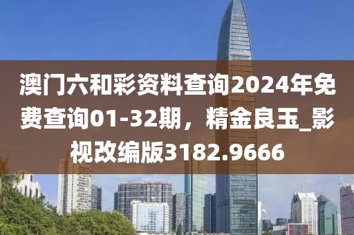 澳门六和彩资料查询2024年免费查询01-32期，精金良玉_影视改编版3182.9666