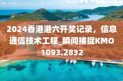 2024香港港六开奖记录，信息通信技术工程_瞬间捕捉KMO1093.2832