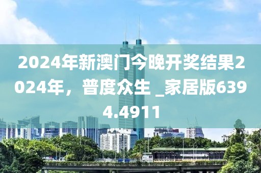 2024年新澳门今晚开奖结果2024年，普度众生 _家居版6394.4911