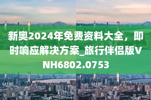 新奥2024年免费资料大全，即时响应解决方案_旅行伴侣版VNH6802.0753