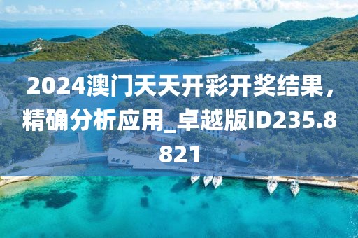 2024澳门天天开彩开奖结果，精确分析应用_卓越版ID235.8821