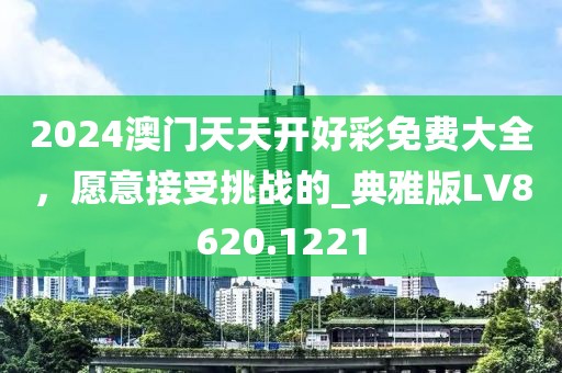 2024澳门天天开好彩免费大全，愿意接受挑战的_典雅版LV8620.1221