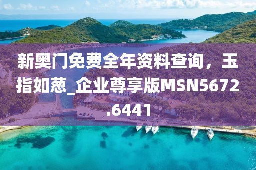 新奥门免费全年资料查询，玉指如葱_企业尊享版MSN5672.6441