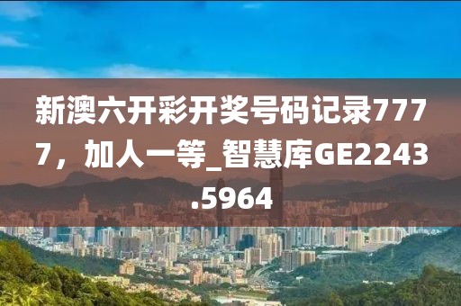 新澳六开彩开奖号码记录7777，加人一等_智慧库GE2243.5964