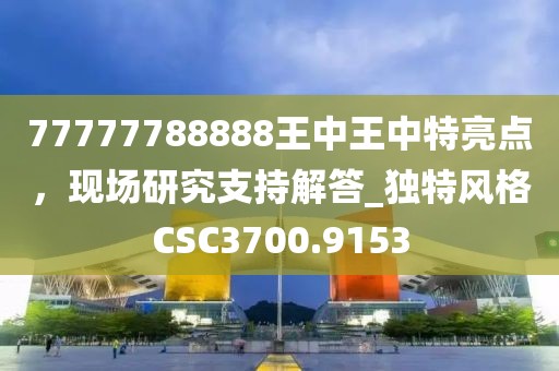 77777788888王中王中特亮点，现场研究支持解答_独特风格CSC3700.9153