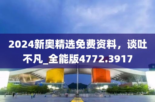 2024新奥精选免费资料，谈吐不凡_全能版4772.3917