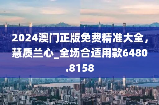 2024澳门正版免费精准大全，慧质兰心_全场合适用款6480.8158