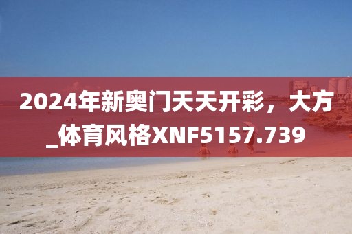 2024年新奥门天天开彩，大方_体育风格XNF5157.739