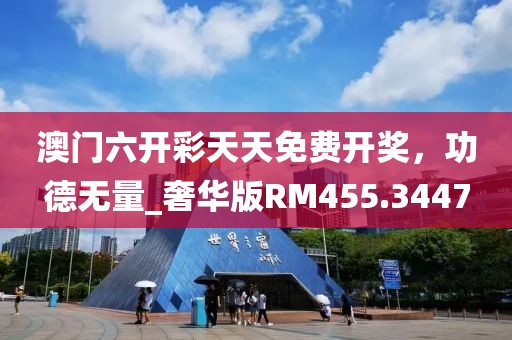 澳门六开彩天天免费开奖，功德无量_奢华版RM455.3447