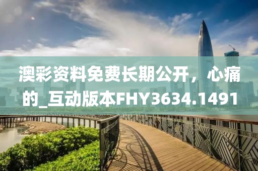 澳彩资料免费长期公开，心痛的_互动版本FHY3634.1491