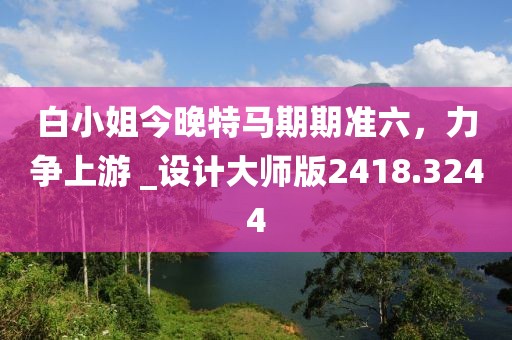 白小姐今晚特马期期准六，力争上游 _设计大师版2418.3244