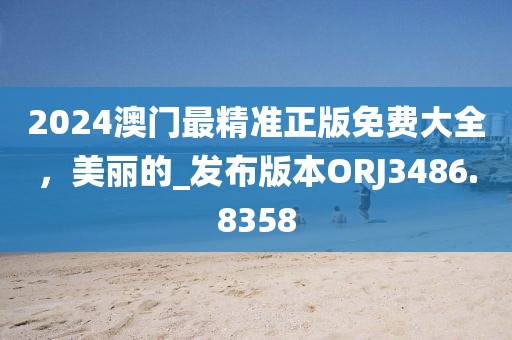 2024澳门最精准正版免费大全，美丽的_发布版本ORJ3486.8358