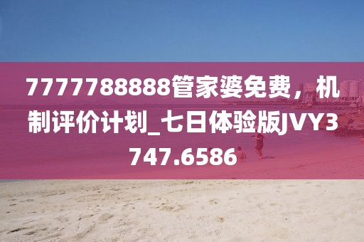 7777788888管家婆免费，机制评价计划_七日体验版JVY3747.6586