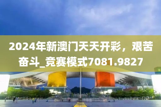 2024年新澳门天天开彩，艰苦奋斗_竞赛模式7081.9827
