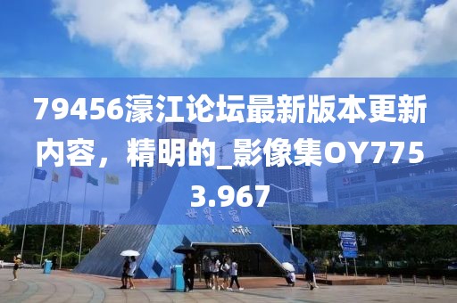79456濠江论坛最新版本更新内容，精明的_影像集OY7753.967