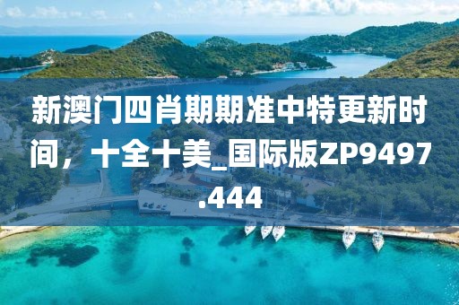 新澳门四肖期期准中特更新时间，十全十美_国际版ZP9497.444