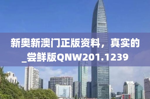 新奥新澳门正版资料，真实的_尝鲜版QNW201.1239