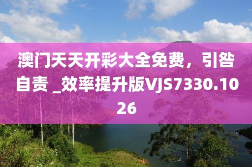 澳门天天开彩大全免费，引咎自责 _效率提升版VJS7330.1026