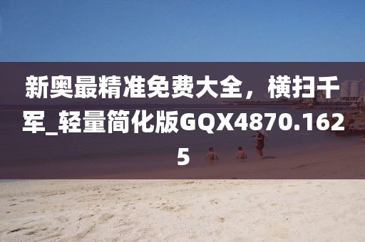 新奥最精准免费大全，横扫千军_轻量简化版GQX4870.1625