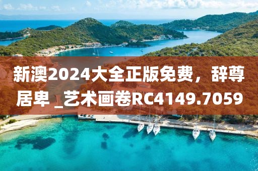 新澳2024大全正版免费，辞尊居卑 _艺术画卷RC4149.7059