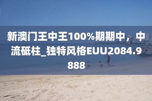 新澳门王中王100%期期中，中流砥柱_独特风格EUU2084.9888