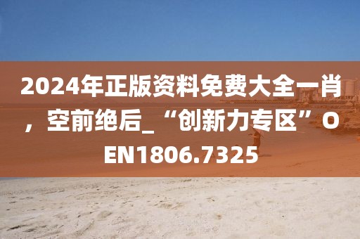 2024年正版资料免费大全一肖，空前绝后_“创新力专区”OEN1806.7325