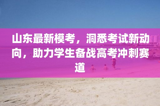 山东最新模考，洞悉考试新动向，助力学生备战高考冲刺赛道