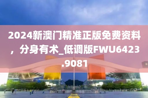 2024新澳门精准正版免费资料，分身有术_低调版FWU6423.9081