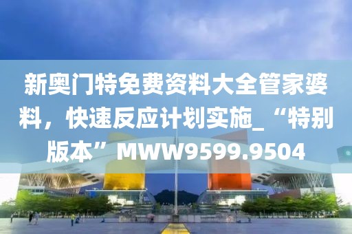 新奥门特免费资料大全管家婆料，快速反应计划实施_“特别版本”MWW9599.9504