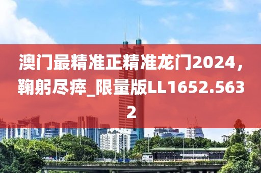 澳门最精准正精准龙门2024，鞠躬尽瘁_限量版LL1652.5632