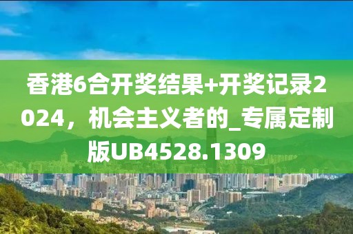 香港6合开奖结果+开奖记录2024，机会主义者的_专属定制版UB4528.1309
