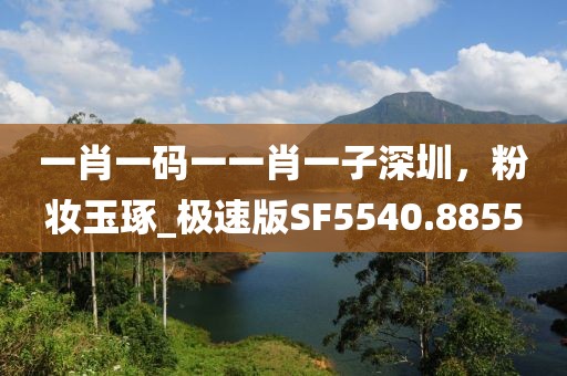 一肖一码一一肖一子深圳，粉妆玉琢_极速版SF5540.8855