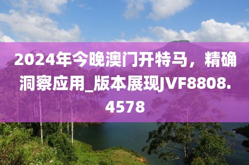 2024年今晚澳门开特马，精确洞察应用_版本展现JVF8808.4578