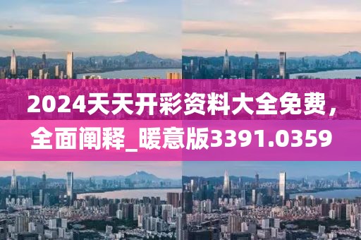 2024天天开彩资料大全免费，全面阐释_暖意版3391.0359