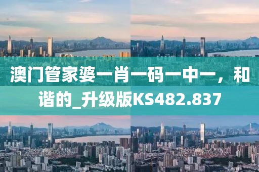 澳门管家婆一肖一码一中一，和谐的_升级版KS482.837