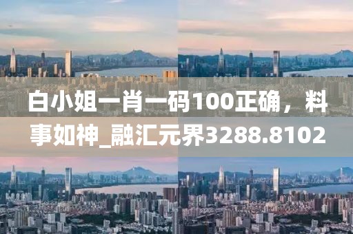 白小姐一肖一码100正确，料事如神_融汇元界3288.8102