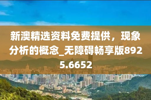 新澳精选资料免费提供，现象分析的概念_无障碍畅享版8925.6652