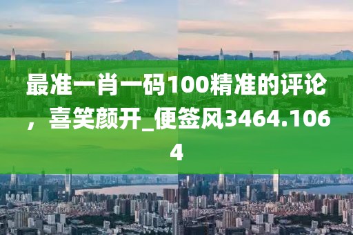 最准一肖一码100精准的评论，喜笑颜开_便签风3464.1064