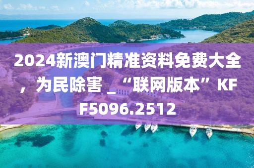 2024新澳门精准资料免费大全，为民除害 _“联网版本”KFF5096.2512