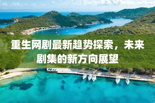 重生网剧最新趋势探索，未来剧集的新方向展望