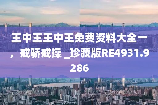 王中王王中王免费资料大全一，戒骄戒操 _珍藏版RE4931.9286