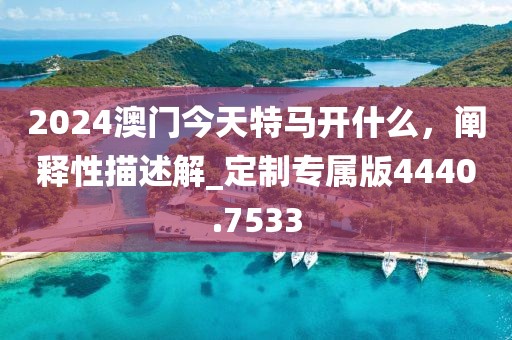 2024澳门今天特马开什么，阐释性描述解_定制专属版4440.7533