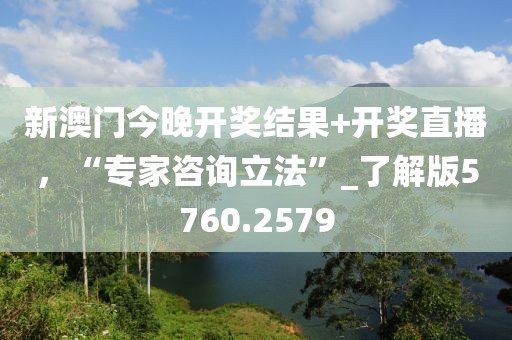 新澳门今晚开奖结果+开奖直播，“专家咨询立法”_了解版5760.2579