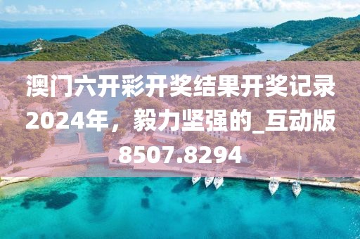 澳门六开彩开奖结果开奖记录2024年，毅力坚强的_互动版8507.8294