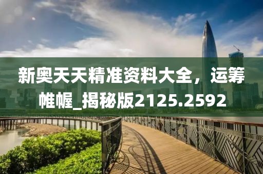 新奥天天精准资料大全，运筹帷幄_揭秘版2125.2592